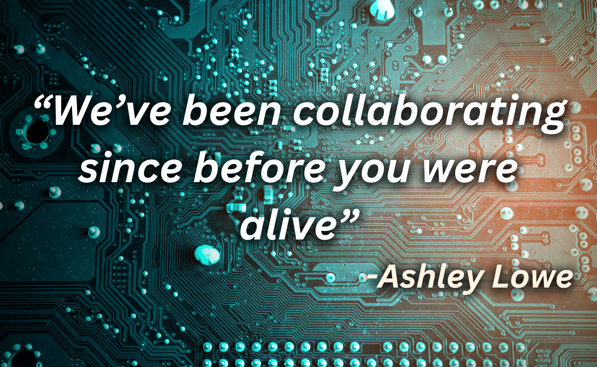 "We've been collaborating before you were alive" - Ashley Lowe